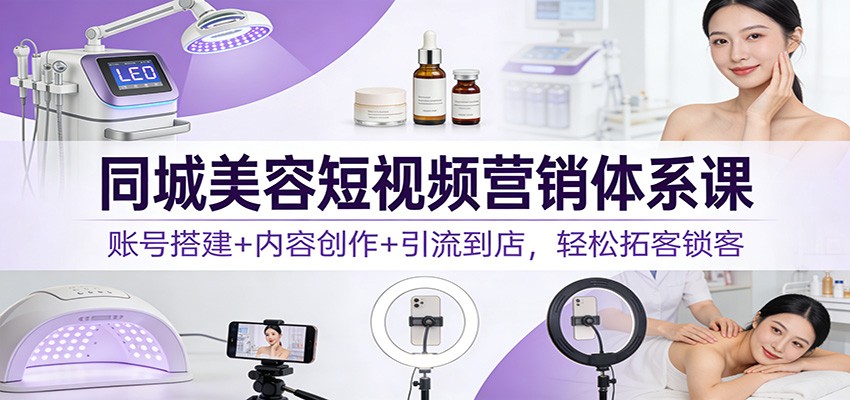同城美容短视频营销体系课：账号搭建+内容创作+引流到店，轻松拓客锁客-难事易副业库