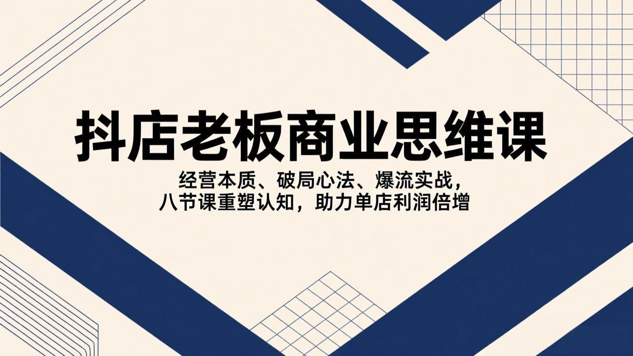 （17345期）抖店老板商业思维课，经营本质、破局心法、爆流实战，八节课重塑认知，助力单店利润倍增-难事易副业库
