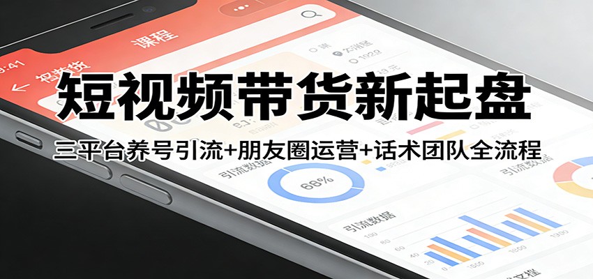 短视频带货新起盘：三平台养号引流+朋友圈运营+话术团队全流程-难事易副业库
