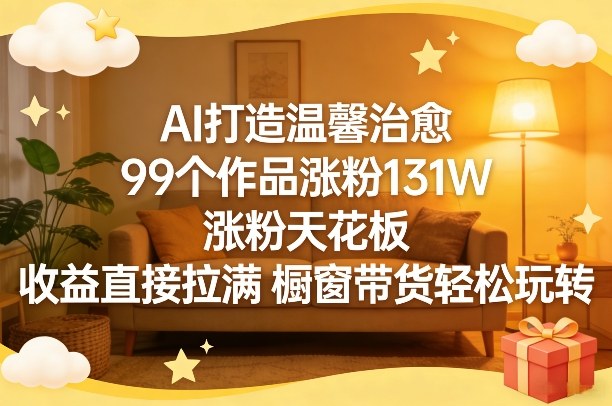 AI打造温馨治愈，99个作品涨粉131W，涨粉天花板，收益直接拉满，橱窗带货轻松玩转-难事易副业库