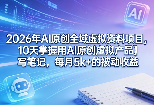 2026年AI原创全域虚拟资料项目，10天掌握用AI原创虚拟产品＋写笔记，每月5k+的被动收益-难事易副业库