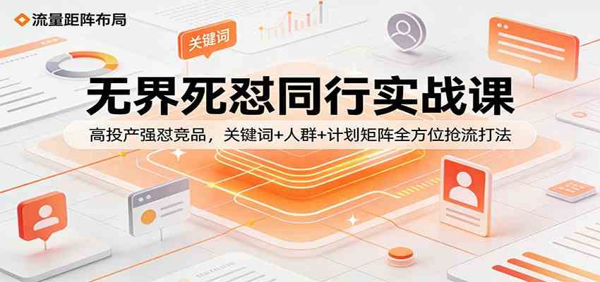 无界死怼同行实战课：高投产强怼竞品，关键词+人群+计划矩阵全方位抢流打法-难事易副业库