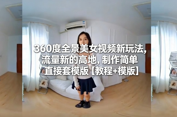 360度全景美女视频新玩法，流量新的高地，制作简单直接套模版【教程+模版】-难事易副业库