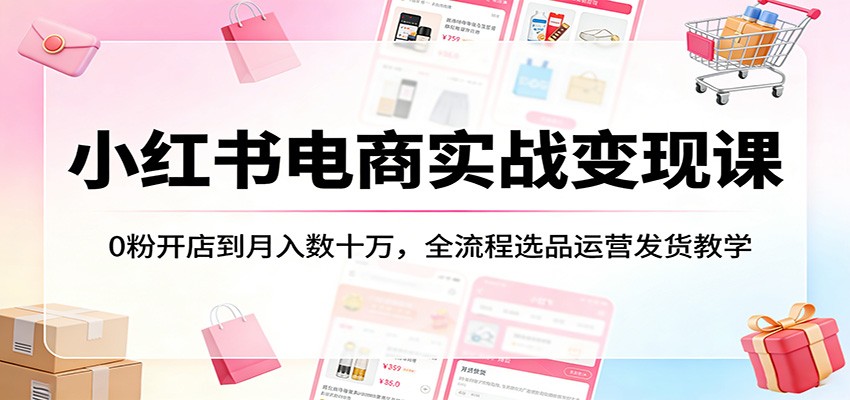 小红书电商实战变现课：0粉开店到月入数十万，全流程选品运营发货教学-难事易副业库