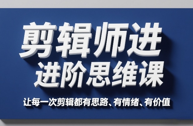 剪辑师进阶思维课，让每一次剪辑都有思路、有情绪、有价值-难事易副业库