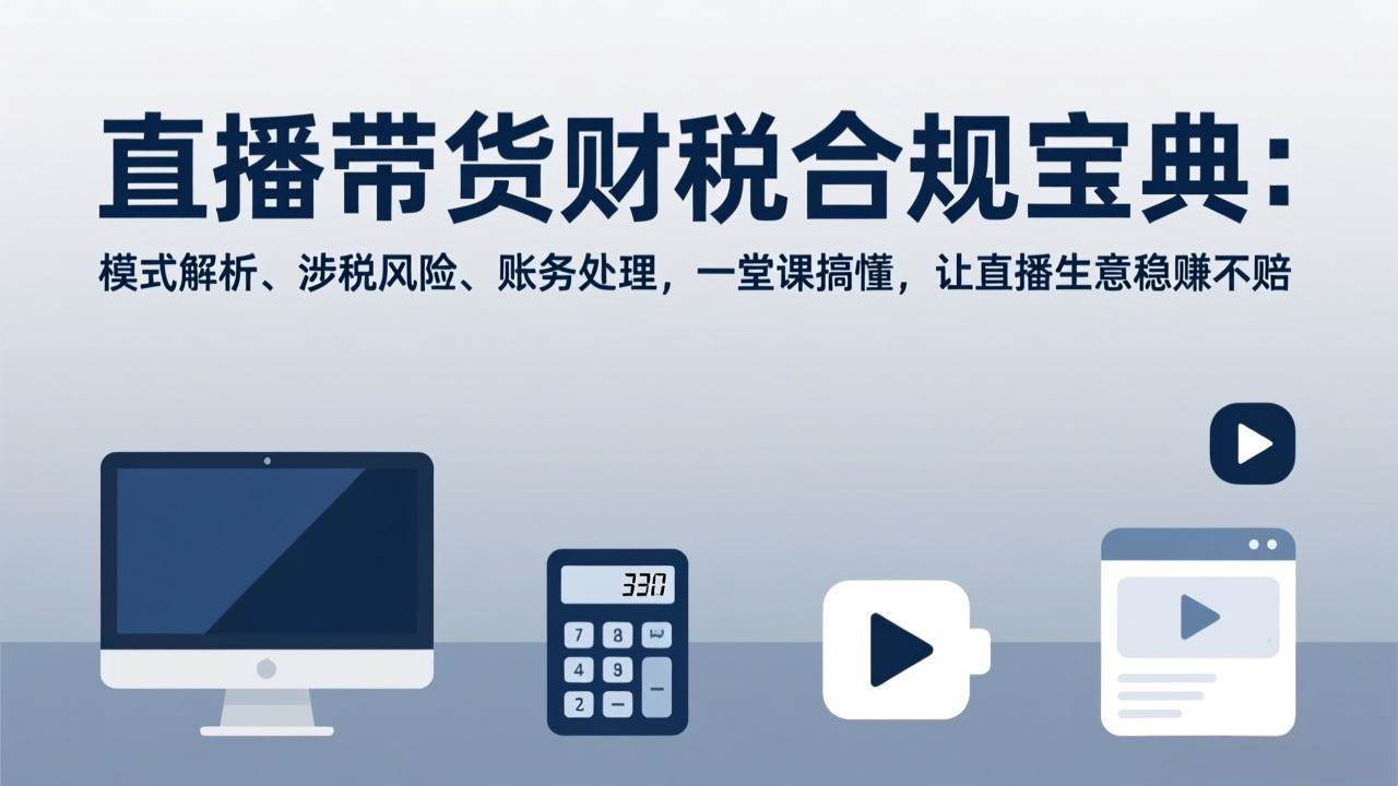 （17354期）直播带货财税合规宝典：模式解析、涉税风险、账务处理，一堂课搞懂，让直播生意稳赚不赔-难事易副业库