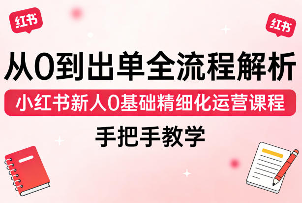 从0到出单全流程解析，小红书新人0基础精细化运营课程，手把手教学-难事易副业库