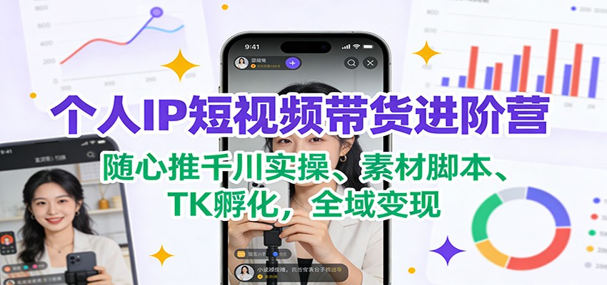 个人IP短视频带货进阶营：随心推千川实操、素材脚本、TK孵化，全域变现-难事易副业库