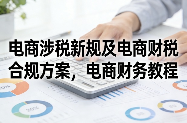 电商涉税新规及电商财税合规方案，电商财务教程-难事易副业库