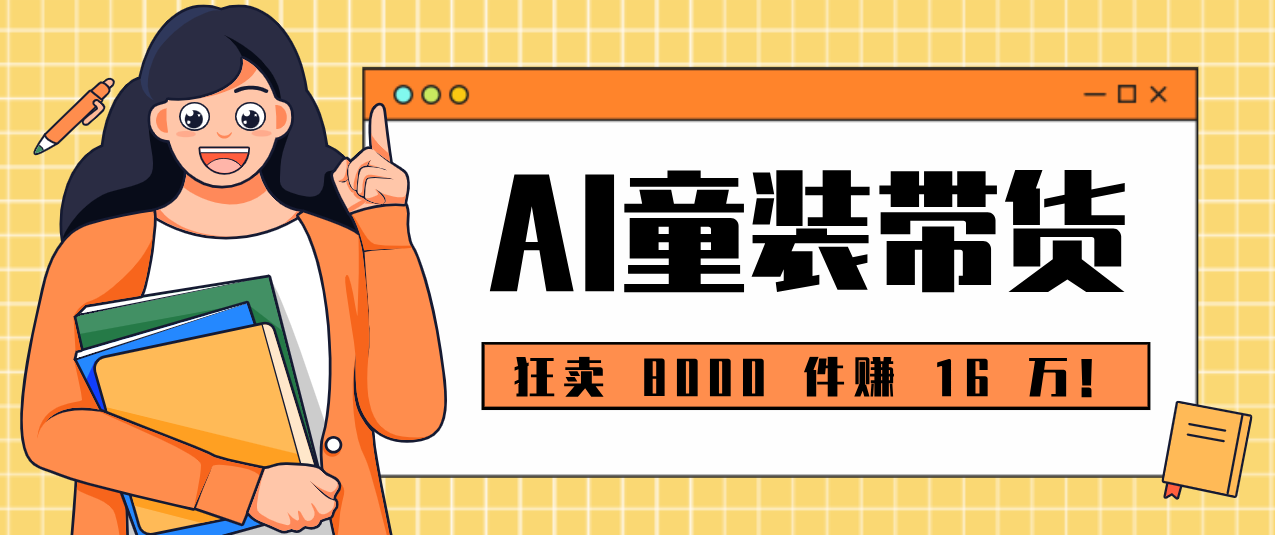 狂卖 8000 件赚 16 万！小白也能上手的 AI 童装带货教程，全程零门槛-难事易副业库