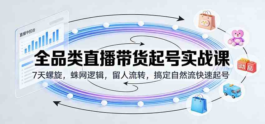 全品类直播带货起号实战课：7天螺旋，蛛网逻辑，留人流转，搞定自然流快速起号-难事易副业库