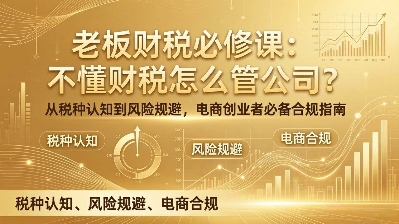 （17599期）老板财税必修课：不懂财税怎么管公司？从税种认知到风险规避，电商创业者必备合规指南-难事易副业库