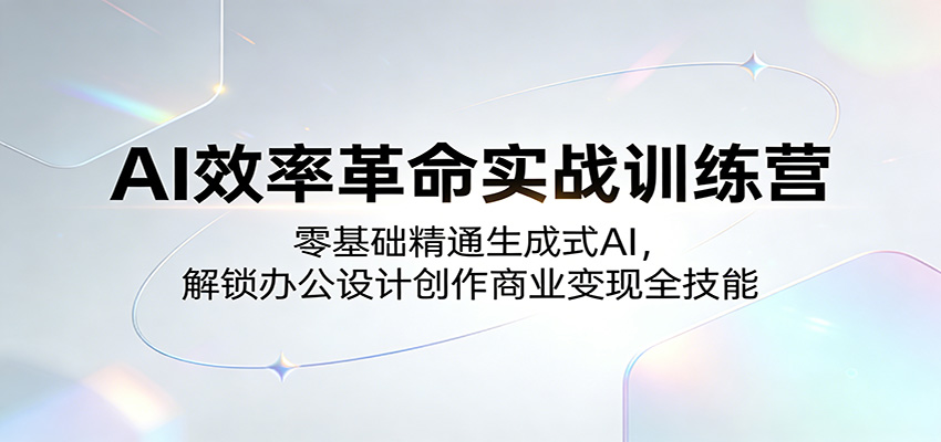 AI效率革命实战训练营：零基础精通生成式AI，解锁办公设计创作商业变现全技能-难事易副业库