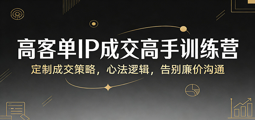 高客单IP成交高手训练营：定制成交策略，心法逻辑，告别廉价沟通-难事易副业库