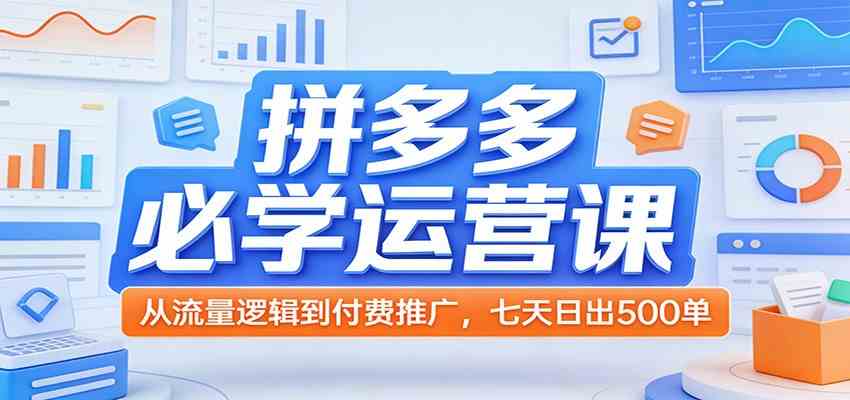 拼多多必学运营课：从流量逻辑到付费推广，七天日出500单-难事易副业库