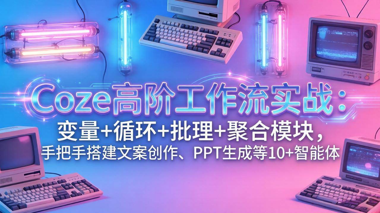 （17616期）Coze高阶工作流实战：变量+循环+批处理+聚合模块，手把手搭建文案创作、PPT 生成等 10+ 智能体-难事易副业库