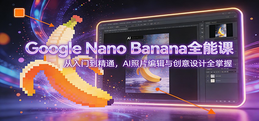 Google Nano Banana全能课：从入门到精通，AI照片编辑与创意设计全掌握-难事易副业库