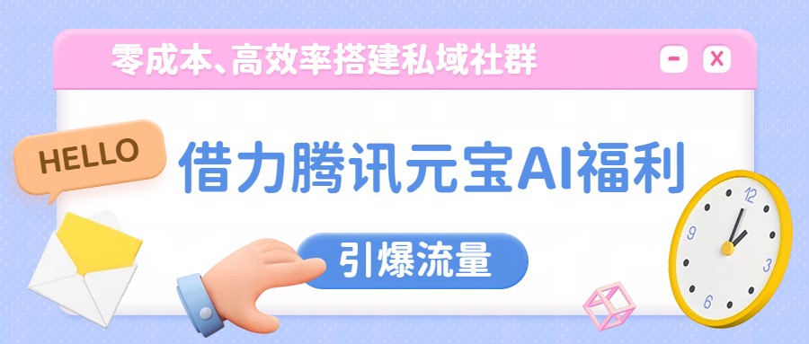 借力腾讯元宝AI福利，零成本、高效率搭建私域社群，引爆流量-难事易副业库