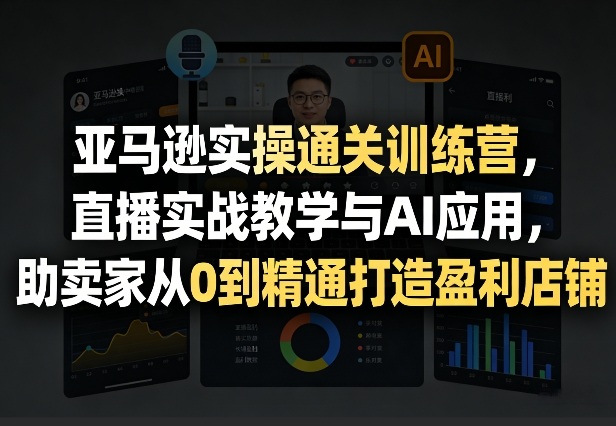 亚马逊实操通关训练营，直播实战教学与AI应用，助卖家从0到精通打造盈利店铺（更新3月23日）-难事易副业库