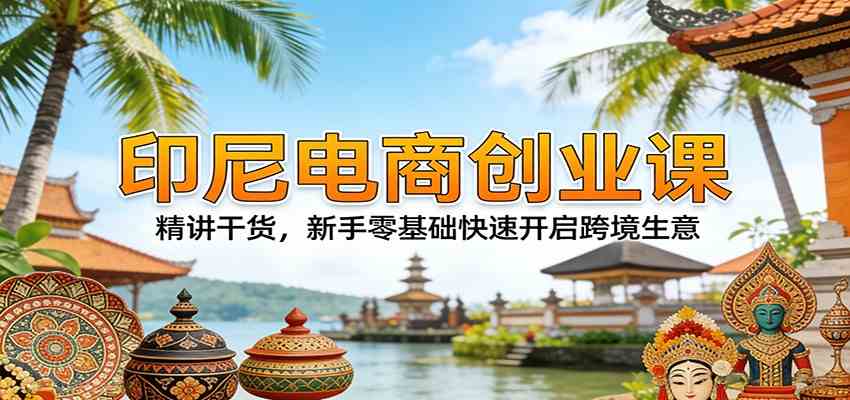 印尼电商创业课：精讲干货，新手零基础快速开启跨境生意-难事易副业库