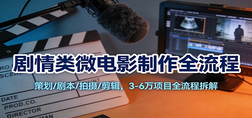 剧情类微电影制作全流程：策划/剧本/拍摄/剪辑，3-6万项目全流程拆解-难事易副业库