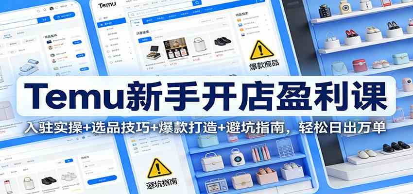 Temu新手开店盈利课：入驻实操+选品技巧+爆款打造+避坑指南，轻松日出万单-难事易副业库