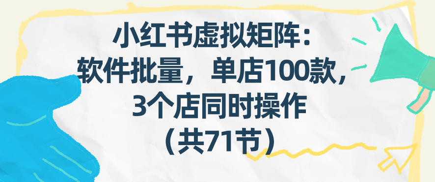 小红书虚拟矩阵：软件批量发笔记，单店100款，3个店同时操作（共71节）-难事易副业库