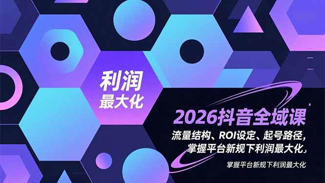（16984期）2026抖音全域课，流量结构、ROI设定、起号路径，掌握平台新规下利润最大化-难事易副业库