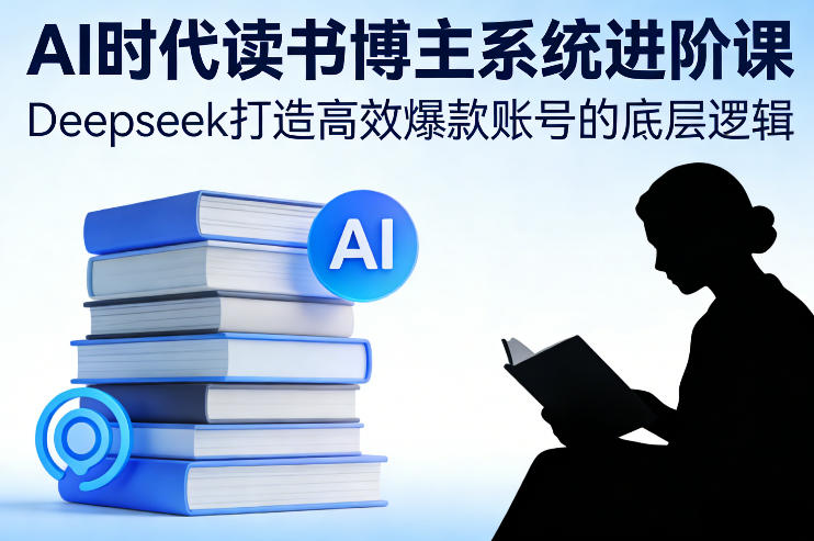 AI时代读书博主系统进阶课，Deepseek打造高效爆款账号的底层逻辑-难事易副业库