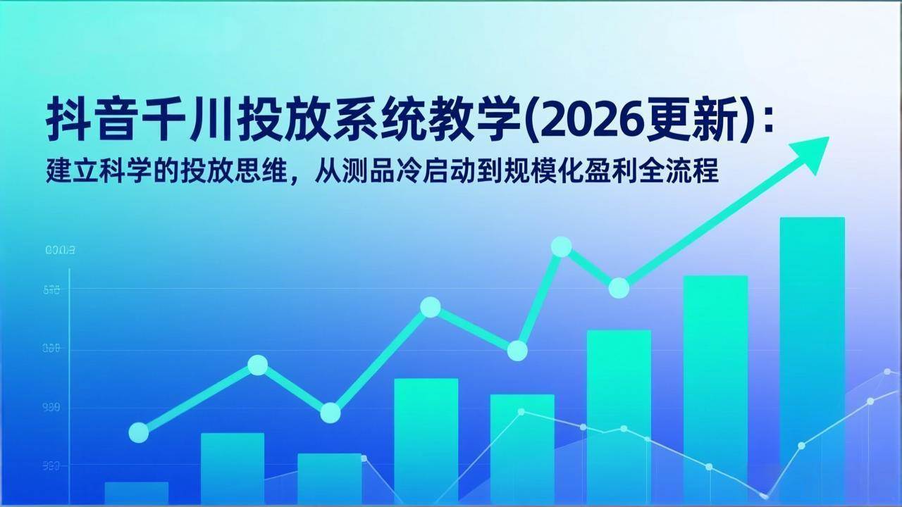 （17314期）抖音千川投放系统教学(2026更新)：建立科学的投放思维，从测品冷启动到规模化盈利全流程-难事易副业库
