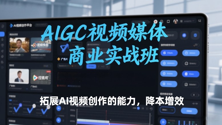 AIGC视频媒体商业实战班，拓展AI视频创作的能力，降本增效-难事易副业库