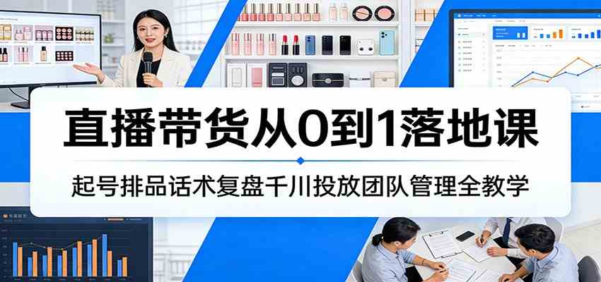直播带货从0到1落地课：起号排品话术复盘千川投放团队管理全教学-难事易副业库