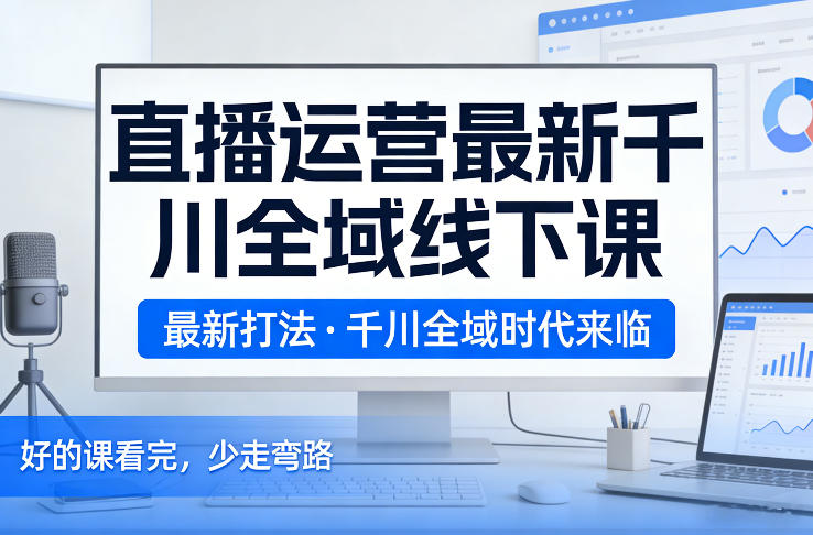 直播运营最新千川全域线下课，最新打法，千川全域时代来临，好的课看完，少走弯路（26年2月）-难事易副业库