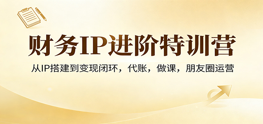 财务IP进阶特训营：从IP搭建到变现闭环，代账，做课，朋友圈运营-难事易副业库