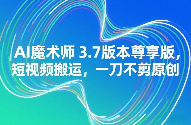AI魔术师3.7版本尊享版，短视频搬运，一刀不剪原创-难事易副业库