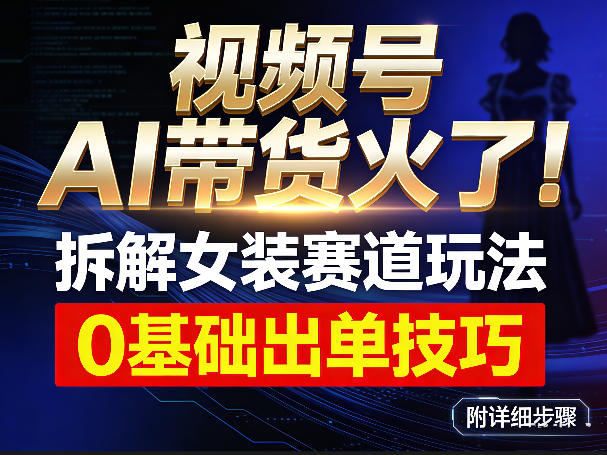 视频号AI带货火了！拆解女装赛道玩法，0基础也能稳定出单，附详细步骤-难事易副业库