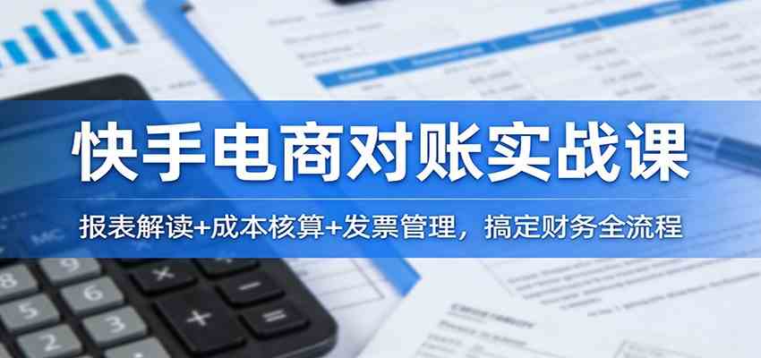 快手电商对账实战课：报表解读+成本核算+发票管理，搞定财务全流程-难事易副业库