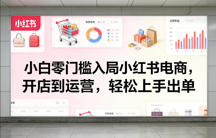 小白零门槛入局小红书电商，开店到运营，轻松上手出单-难事易副业库