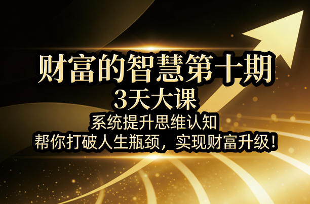 财富的智慧第十期，3天大课，系统提升思维认知，帮你打破人生瓶颈，实现财富升级！-难事易副业库