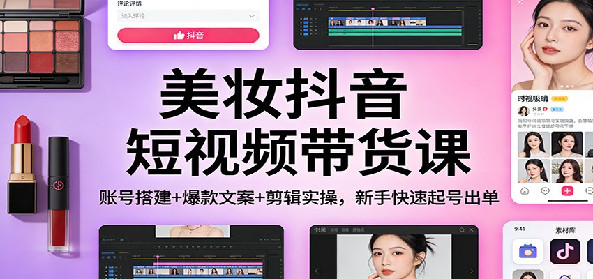 美妆抖音短视频带货课：账号搭建+爆款文案+剪辑实操，新手快速起号出单-难事易副业库
