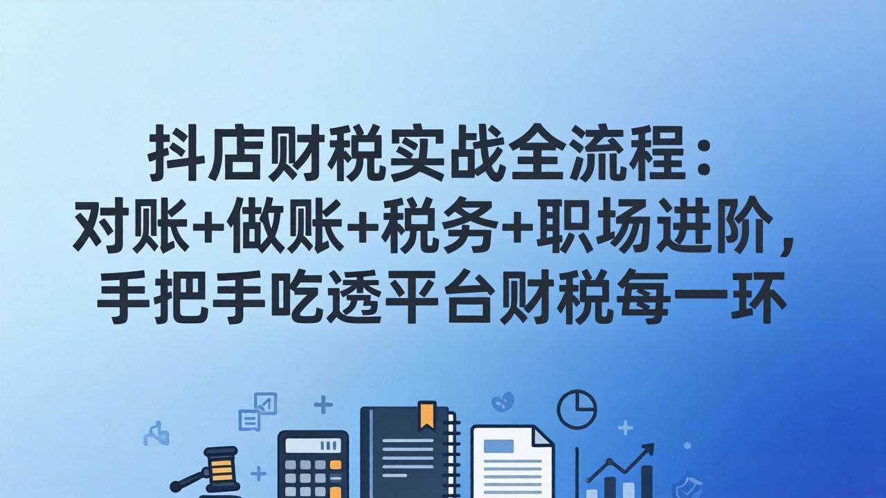 （17677期）抖店财税实操全流程：对账+做账+税务+职场进阶，手把手吃透平台财税每一环-难事易副业库