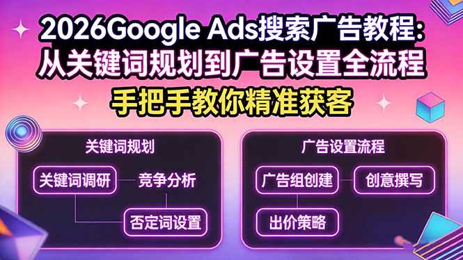 （17641期）2026Google Ads搜索广告教程：从关键词规划到广告设置全流程，手把手教你精准获客-难事易副业库