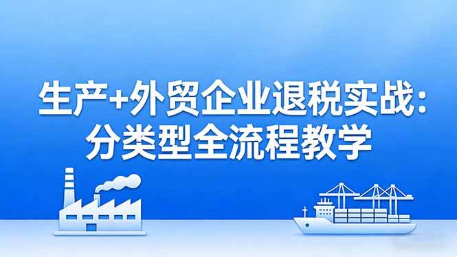 （17602期）生产+外贸企业退税实战：分类型全流程教学，生产企业留抵退税最大化+外贸企业退税系统申报-难事易副业库