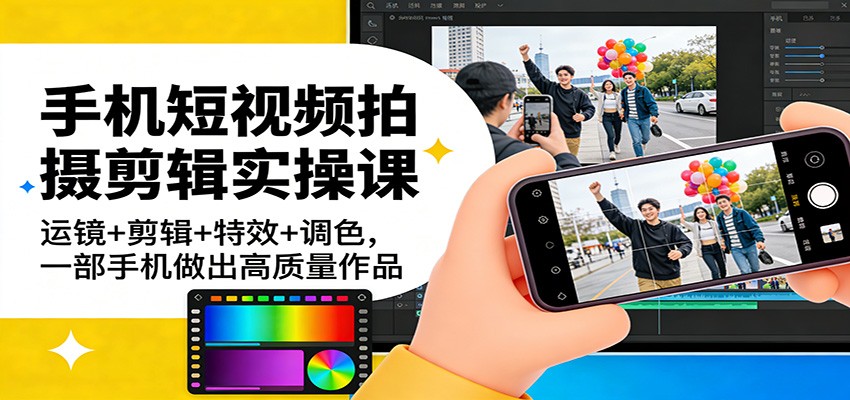 手机短视频拍摄剪辑实操课：运镜+剪辑+特效+调色，一部手机做出高质量作品-难事易副业库