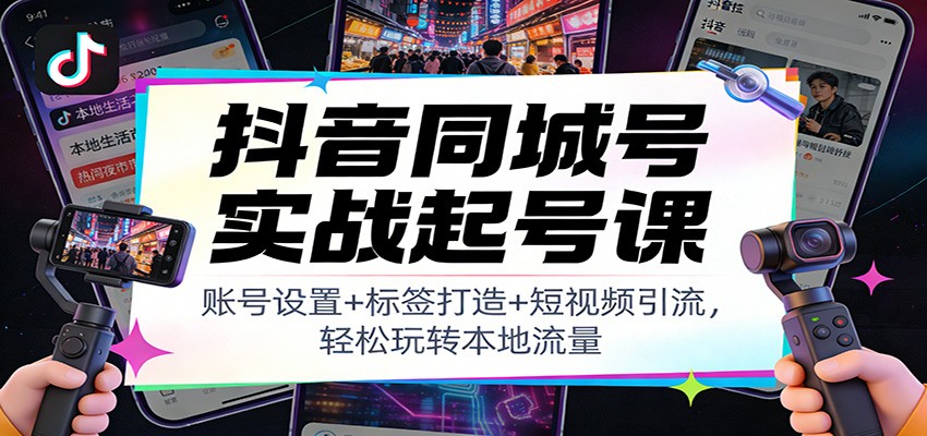 抖音同城号实战起号课：账号设置+标签打造+短视频引流，轻松玩转本地流量-难事易副业库