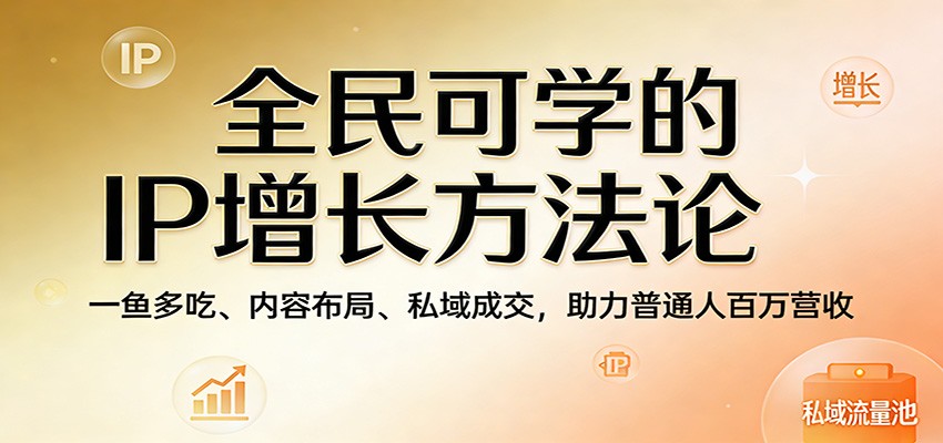 全民可学的IP增长方法论：一鱼多吃、内容布局、私域成交，助力普通人百万营收-难事易副业库