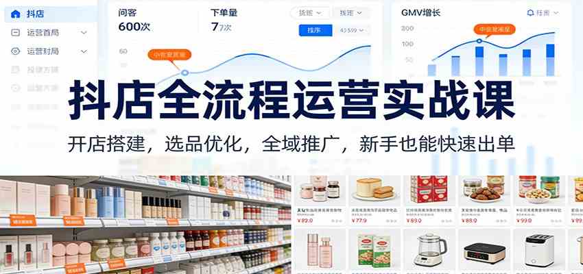 抖店全流程运营实战课：开店搭建，选品优化，全域推广，新手也能快速出单（更新）-难事易副业库