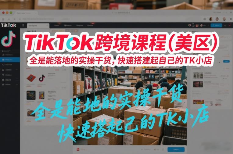 TikTok跨境课程（美区），全是能落地的实操干货，快速搭建起自己的TK小店-难事易副业库