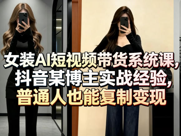 女装AI短视频带货系统课，抖音某博主实战经验，普通人也能复制变现-难事易副业库