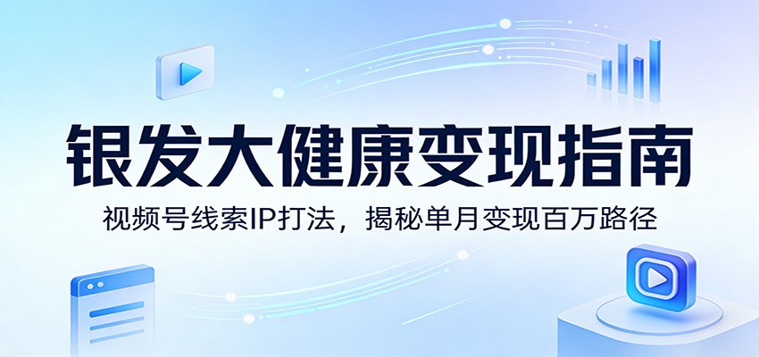 银发大健康变现指南：视频号线索IP打法，揭秘单月变现百万路径-难事易副业库